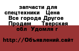 запчасти для спецтехники › Цена ­ 1 - Все города Другое » Продам   . Тверская обл.,Удомля г.